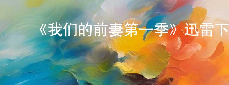陈冬旭发布《我们的前妻第一季》迅雷下载/在线观看-都市情感-美剧天堂